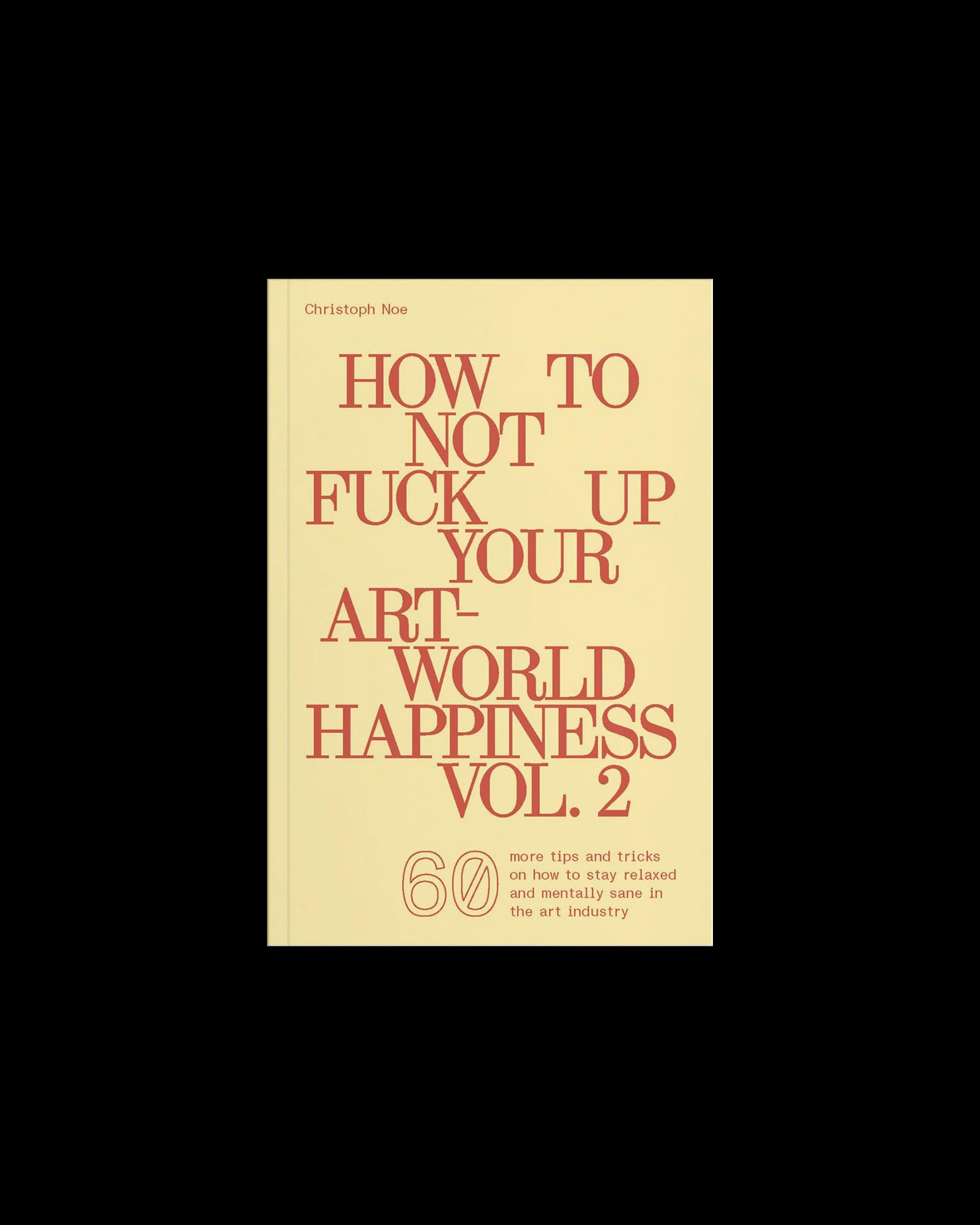 How to Not Fuck Up Your Art-World Happiness Vol. 2: 60 More Tips and Tricks on How to Stay Relaxed and Mentally Sane in the Art
